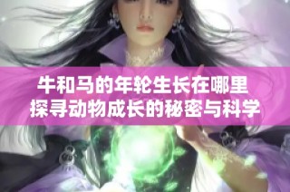 牛和马的年轮生长在哪里 探寻动物成长的秘密与科学