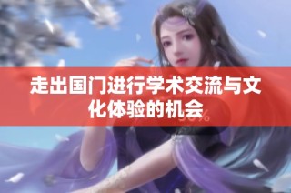 走出国门进行学术交流与文化体验的机会