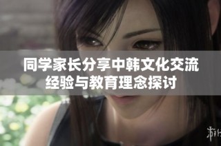同学家长分享中韩文化交流经验与教育理念探讨