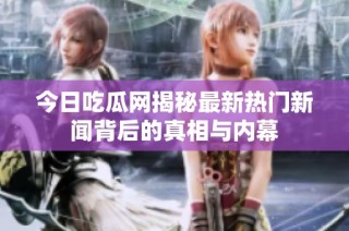 今日吃瓜网揭秘最新热门新闻背后的真相与内幕