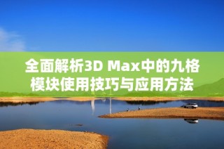 全面解析3D Max中的九格模块使用技巧与应用方法