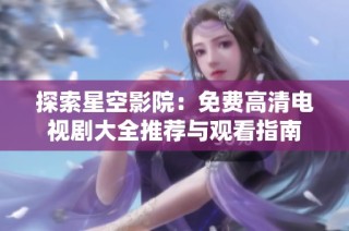 探索星空影院：免费高清电视剧大全推荐与观看指南