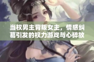当权男主背叛女主，情感纠葛引发的权力游戏与心碎故事