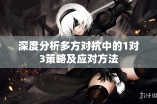 深度分析多方对抗中的1对3策略及应对方法