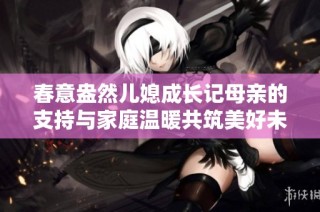春意盎然儿媳成长记母亲的支持与家庭温暖共筑美好未来