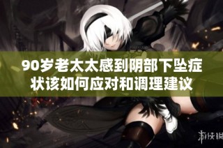 90岁老太太感到阴部下坠症状该如何应对和调理建议