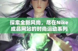探索全新风尚，尽在Nike成品网站的时尚运动系列