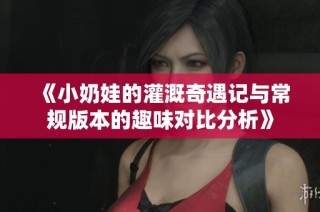 《小奶娃的灌溉奇遇记与常规版本的趣味对比分析》