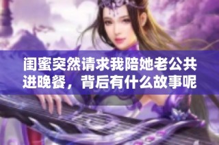 闺蜜突然请求我陪她老公共进晚餐，背后有什么故事呢