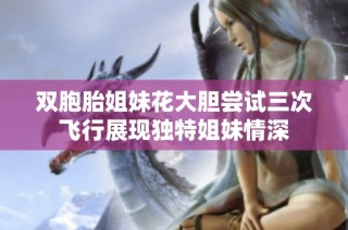双胞胎姐妹花大胆尝试三次飞行展现独特姐妹情深