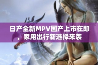 日产全新MPV国产上市在即，家用出行新选择来袭