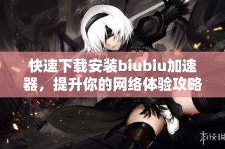 快速下载安装biubiu加速器，提升你的网络体验攻略