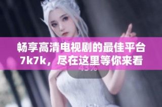 畅享高清电视剧的最佳平台7k7k，尽在这里等你来看