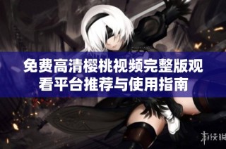 免费高清樱桃视频完整版观看平台推荐与使用指南