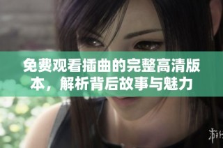 免费观看插曲的完整高清版本，解析背后故事与魅力