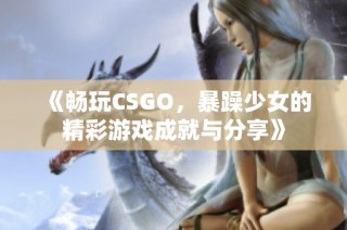 《畅玩CSGO，暴躁少女的精彩游戏成就与分享》