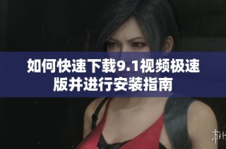 如何快速下载9.1视频极速版并进行安装指南