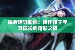 课后辅导动画：陪伴孩子学习成长的精彩之旅