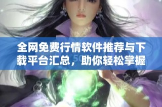 全网免费行情软件推荐与下载平台汇总，助你轻松掌握市场动态
