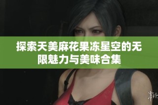 探索天美麻花果冻星空的无限魅力与美味合集