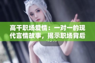 高干职场爱情：一对一的现代言情故事，揭示职场背后的情感纠葛