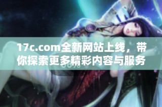 17c.com全新网站上线，带你探索更多精彩内容与服务