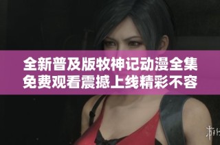 全新普及版牧神记动漫全集免费观看震撼上线精彩不容错过