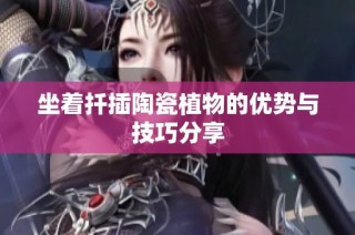 坐着扦插陶瓷植物的优势与技巧分享