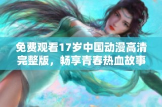 免费观看17岁中国动漫高清完整版，畅享青春热血故事