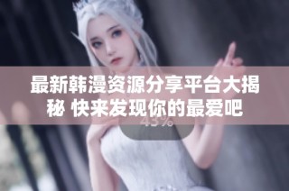 最新韩漫资源分享平台大揭秘 快来发现你的最爱吧