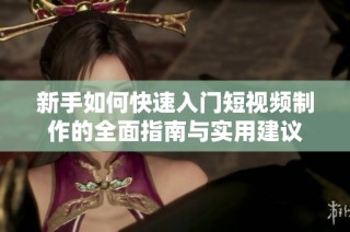 新手如何快速入门短视频制作的全面指南与实用建议