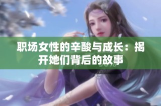 职场女性的辛酸与成长：揭开她们背后的故事
