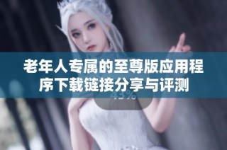 老年人专属的至尊版应用程序下载链接分享与评测
