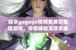 畅享gogogo视频免费完整版游戏，带你体验无尽乐趣