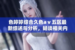 色婷婷综合久色aⅴ五区最新综述与分析，畅谈相关内容与趋势