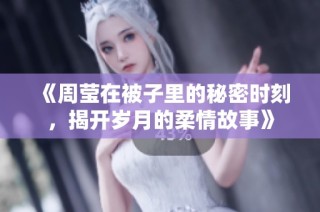 《周莹在被子里的秘密时刻，揭开岁月的柔情故事》