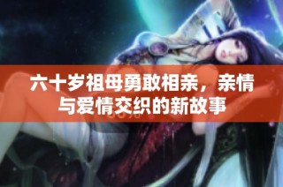 六十岁祖母勇敢相亲，亲情与爱情交织的新故事
