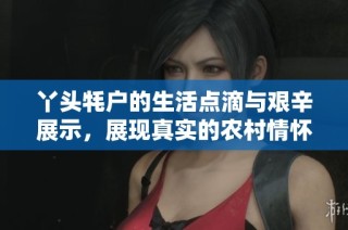 丫头牦户的生活点滴与艰辛展示，展现真实的农村情怀
