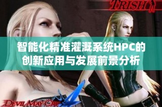 智能化精准灌溉系统HPC的创新应用与发展前景分析