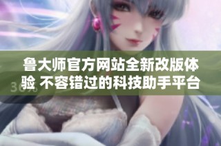 鲁大师官方网站全新改版体验 不容错过的科技助手平台
