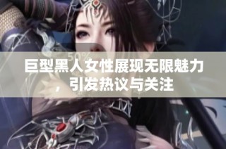 巨型黑人女性展现无限魅力，引发热议与关注