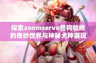 探索zoomservo兽狗牧场的奇妙世界与神秘犬种展现