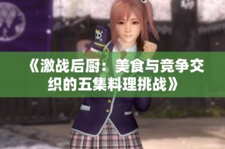 《激战后厨：美食与竞争交织的五集料理挑战》