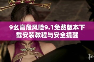 9幺高危风险9.1免费版本下载安装教程与安全提醒