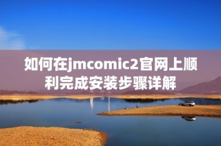 如何在jmcomic2官网上顺利完成安装步骤详解