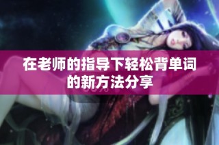 在老师的指导下轻松背单词的新方法分享