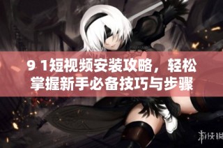 9 1短视频安装攻略，轻松掌握新手必备技巧与步骤