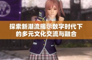 探索新潮流揭示数字时代下的多元文化交流与融合