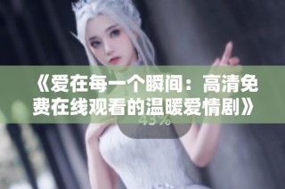 《爱在每一个瞬间：高清免费在线观看的温暖爱情剧》