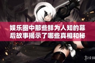 娱乐圈中那些鲜为人知的幕后故事揭示了哪些真相和秘密